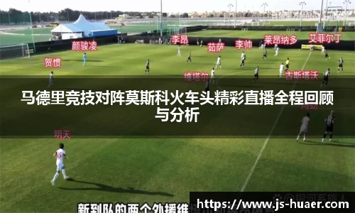马德里竞技对阵莫斯科火车头精彩直播全程回顾与分析